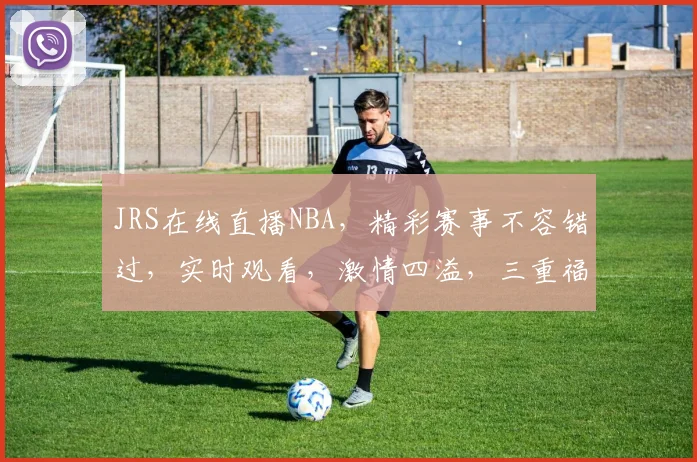 JRS在线直播NBA，精彩赛事不容错过，实时观看，激情四溢，三重福利等你来