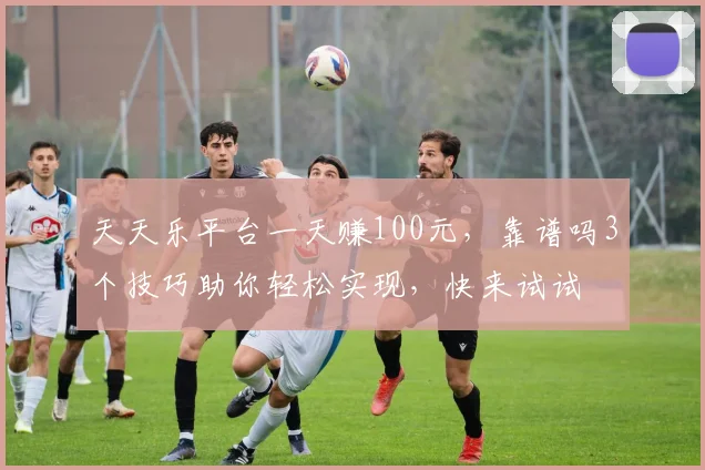 天天乐平台一天赚100元，靠谱吗3个技巧助你轻松实现，快来试试