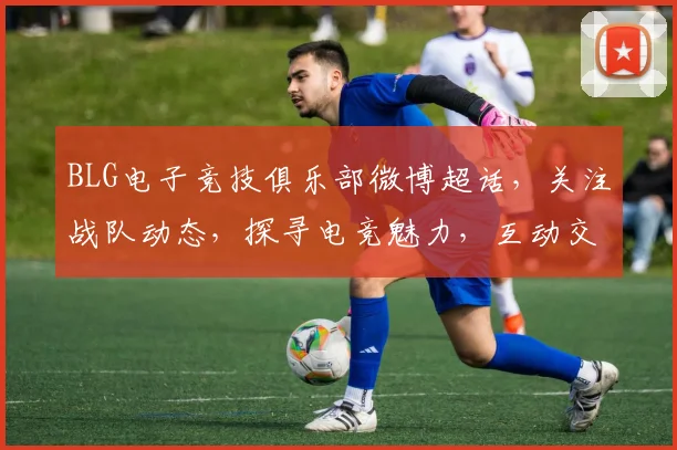 BLG电子竞技俱乐部微博超话，关注战队动态，探寻电竞魅力，互动交流，精彩不断，不容错过