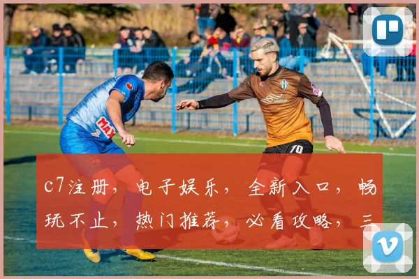 c7注册，电子娱乐，全新入口，畅玩不止，热门推荐，必看攻略，三重惊喜