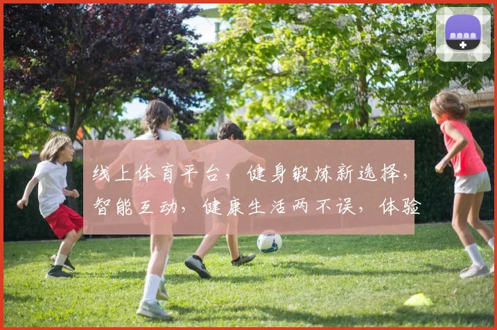 线上体育平台，健身锻炼新选择，智能互动，健康生活两不误，体验非凡乐趣，享受便捷运动时光