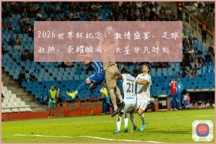 2026世界杯纪念，激情盛宴，足球狂热，荣耀瞬间，共鉴非凡时刻