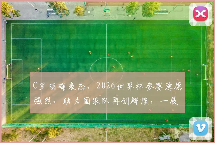 C罗明确表态，2026世界杯参赛意愿强烈，助力国家队再创辉煌，一展足球风采