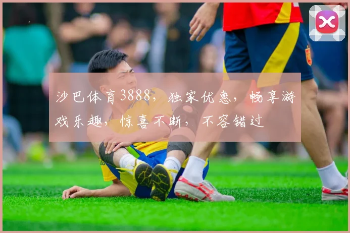 沙巴体育3888，独家优惠，畅享游戏乐趣，惊喜不断，不容错过
