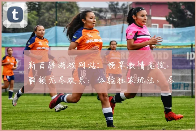 新百胜游戏网站：畅享激情竞技，解锁无尽欢乐，体验独家玩法，尽在新百胜