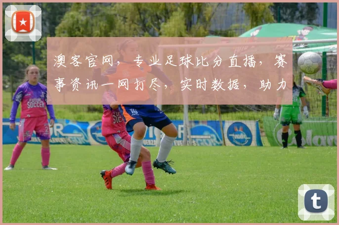 澳客官网，专业足球比分直播，赛事资讯一网打尽，实时数据，助力您精准投注，必看平台