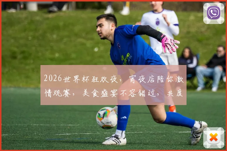 2026世界杯狂欢夜，宵夜店陪你激情观赛，美食盛宴不容错过，共度足球盛宴