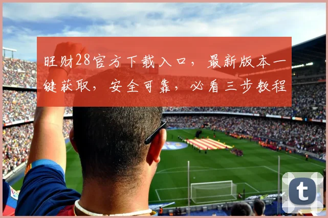 旺财28官方下载入口，最新版本一键获取，安全可靠，必看三步教程，轻松上手