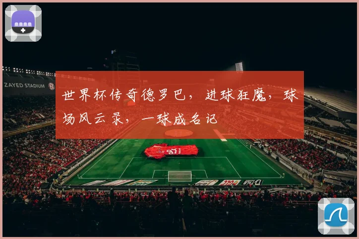 世界杯传奇德罗巴，进球狂魔，球场风云录，一球成名记