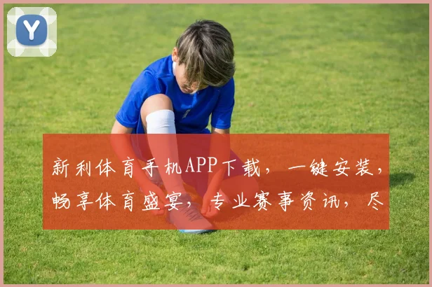 新利体育手机APP下载，一键安装，畅享体育盛宴，专业赛事资讯，尽在新利